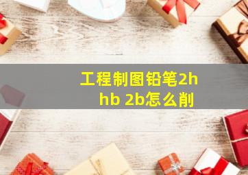 工程制图铅笔2h hb 2b怎么削